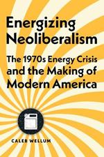 Energizing Neoliberalism: The 1970s Energy Crisis and the Making of Modern America
