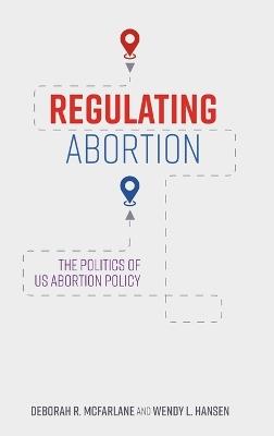Regulating Abortion: The Politics of US Abortion Policy - Deborah R. McFarlane,Wendy L. Hansen - cover