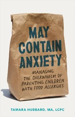 May Contain Anxiety: Managing the Overwhelm of Parenting Children with Food Allergies - Tamara Hubbard - cover