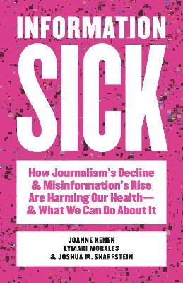 Information Sick: How Journalism's Decline and Misinformation's Rise Are Harming Our Health—and What We Can Do About It - Joanne Kenen,Lymari Morales,Joshua M. Sharfstein - cover