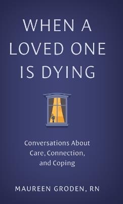 When a Loved One Is Dying: Conversations About Care, Connection, and Coping - Maureen Groden - cover