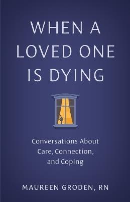 When a Loved One Is Dying: Conversations About Care, Connection, and Coping - Maureen Groden - cover