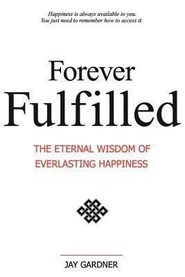 Forever Fulfilled: The Eternal Wisdom of Everlasting Happiness. - Jay Gardner - cover