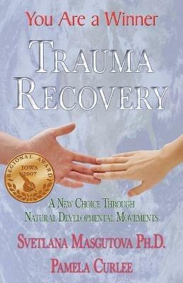 Trauma Recovery - You Are A Winner; A New Choice Through Natural Developmental Movements - Svetlana Masgutova,Pamela Curlee - cover