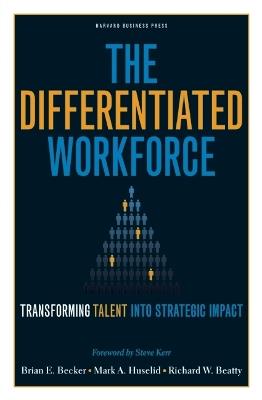 The Differentiated Workforce: Translating Talent into Strategic Impact - Brian E. Becker,Mark A. Huselid,Richard W. Beatty - cover