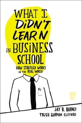 What I Didn't Learn in Business School: How Strategy Works in the Real World - Jay Barney,Trish Gorman Clifford - cover