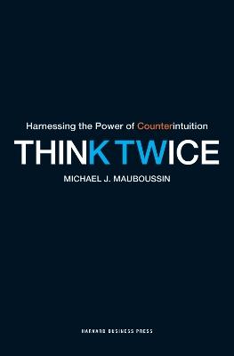 Think Twice: Harnessing the Power of Counterintuition - Michael J. Mauboussin - cover