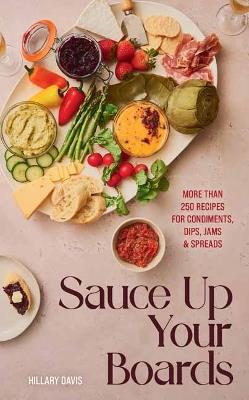 Sauce Up Your Boards: More Than 250 Recipes for Condiments, Dips, Jams & Spreads - Hillary Davis,Sheena Bates - cover