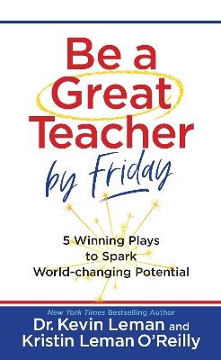 Be a Great Teacher by Friday: 5 Winning Plays to Spark World-Changing Potential - Kevin Leman,Kristin Leman O'Reilly - cover