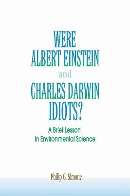 Were Albert Einstein and Charles Darwin Idiots?: A Brief Lesson in Environmental Science - Philip G. Simone - cover