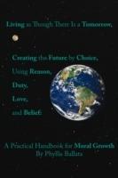 Living as Though There is a Tomorrow, Creating the Future by Choice Using Reason, Duty, Love, and Belief: A Practical Handbook for Moral Growth - Phyllis Ballata - cover