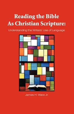 Reading The Bible As Christian Scripture: Understanding The Writers' Use Of Language - James Ware - cover