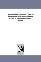 An intellectual Arithmetic: With An introduction to Written Arithmetic / by Geo. A. Walton and Electa N.L. Walton. - George a (George Augustus) Walton - cover