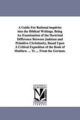 A Guide For Rational inquiries into the Biblical Writings. Being An Examination of the Doctrinal Difference Between Judaism and Primitive Christianity, Based Upon A Critical Exposition of the Book of Matthew. ... Tr. ... From the German. - Isidor Kalisch - cover