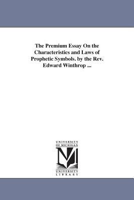 The Premium Essay On the Characteristics and Laws of Prophetic Symbols. by the Rev. Edward Winthrop ... - Edward Winthrop - cover