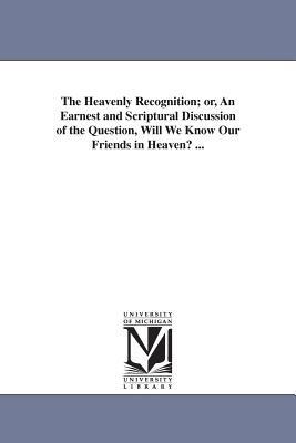 The Heavenly Recognition; or, An Earnest and Scriptural Discussion of the Question, Will We Know Our Friends in Heaven? ... - Henry Harbaugh - cover