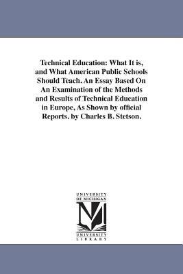 Technical Education: What It is, and What American Public Schools Should Teach. An Essay Based On An Examination of the Methods and Results of Technical Education in Europe, As Shown by official Reports. by Charles B. Stetson. - Charles B Stetson - cover