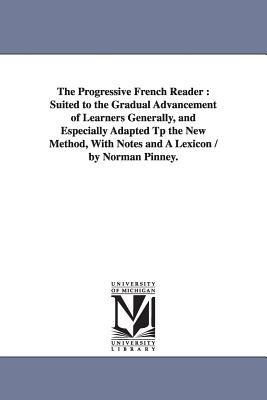 The Progressive French Reader: Suited to the Gradual Advancement of Learners Generally, and Especially Adapted Tp the New Method, With Notes and A Lexicon / by Norman Pinney. - Norman Pinney - cover