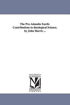 The Pre-Adamite Earth: Contributions to theological Science. by John Harris ... - John Harris - cover