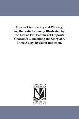 How to Live: Saving and Wasting, or, Domestic Economy Illustrated by the Life of Two Families of Opposite Character ... including the Story of A Dime A Day. by Solon Robinson. - Solon Robinson - cover