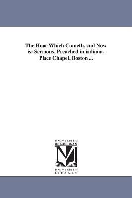 The Hour Which Cometh, and Now is: Sermons, Preached in indiana-Place Chapel, Boston ... - James Freeman Clarke - cover