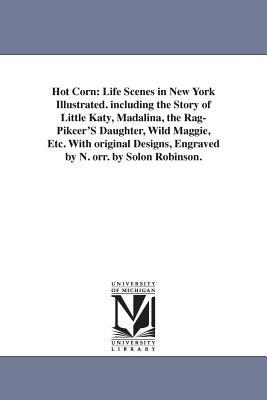 Hot Corn: Life Scenes in New York Illustrated. including the Story of Little Katy, Madalina, the Rag-Pikcer'S Daughter, Wild Maggie, Etc. With original Designs, Engraved by N. orr. by Solon Robinson. - Solon Robinson - cover