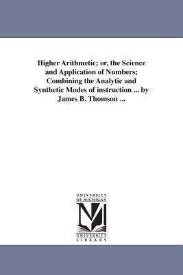 Higher Arithmetic; or, the Science and Application of Numbers; Combining the Analytic and Synthetic Modes of instruction ... by James B. Thomson ... - James B (James Bates) Thomson - cover