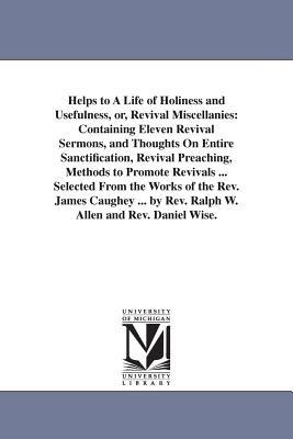 Helps to A Life of Holiness and Usefulness, or, Revival Miscellanies: Containing Eleven Revival Sermons, and Thoughts On Entire Sanctification, Revival Preaching, Methods to Promote Revivals ... Selected From the Works of the Rev. James Caughey ... by Rev. Ralph W. Allen and Rev. Daniel Wise. - James Caughey - cover