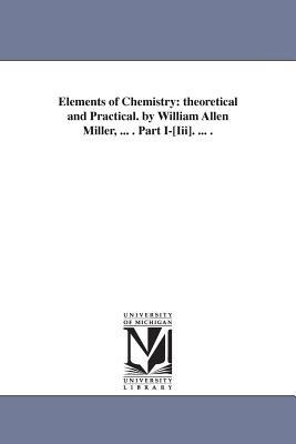 Elements of Chemistry: theoretical and Practical. by William Allen Miller, ... . Part I-[Iii]. ... . - William Allen Miller - cover