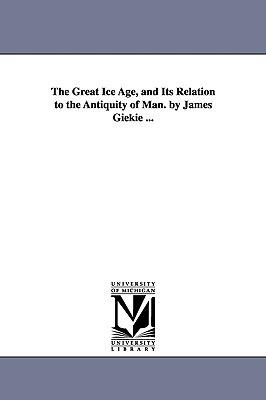 The Great Ice Age, and Its Relation to the Antiquity of Man. by James Giekie ... - James Geikie - cover