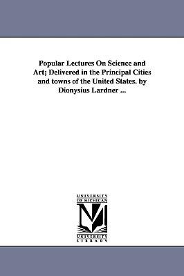 Popular Lectures On Science and Art; Delivered in the Principal Cities and towns of the United States. by Dionysius Lardner ... - Dionysius Lardner - cover