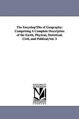 The EncyclopµDia of Geography: Comprising A Complete Description of the Earth, Physical, Statistical, Civil, and Political;Vol. 3 - Hugh Murray - cover