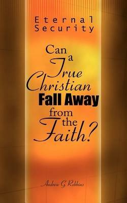 Eternal Security: Can a True Christian Fall Away from the Faith? - Andrew G Robbins - cover