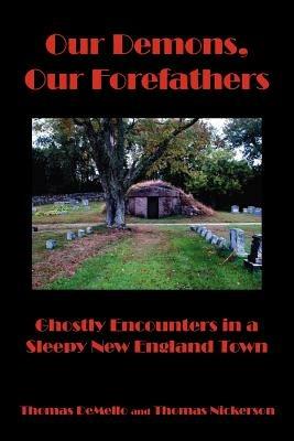 Our Demons, Our Forefathers: Ghostly Encounters in a Sleepy New England Town - Thomas DeMello,Thomas Nickerson - cover