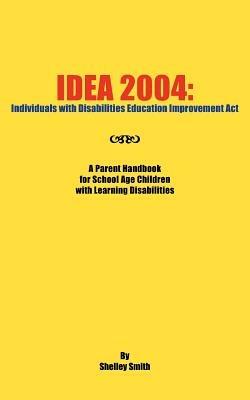 Idea 2004: Individuals with Disabilities Education Improvement Act: A Parent Handbook for School Age Children with Learning Disabilities - Shelley Smith - cover