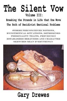 The Silent Vow: Volume III: Breaking the Strands in Life That One Wove The Path of Recidivist Emotional Problems - Gary Drewes - cover