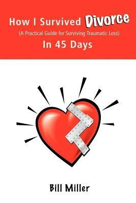 How I Survived Divorce - In 45 Days: A Practical Guide for Surviving Traumatic Loss - Bill Miller - cover