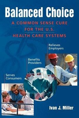 Balanced Choice: A Common Sense Cure for the U.S. Health Care Systems - Ivan, J. Miller - cover