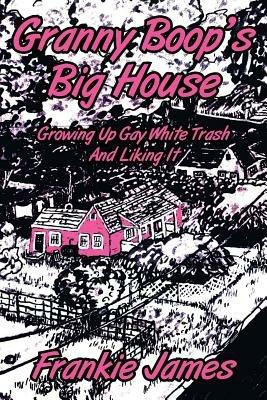 Granny Boop's Big House: Growing Up Gay White Trash And Liking It - Frankie James - cover