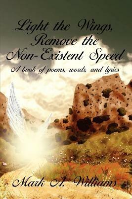 Light the Wings, Remove the Non-Existent Speed: A Book of Poems, Words, and Lyrics - Mark, A. Williams - cover