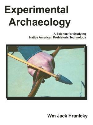Experimental Archaeology: A Science for Studying Native American Prehistoric Technology - Wm, Jack Hranicky - cover