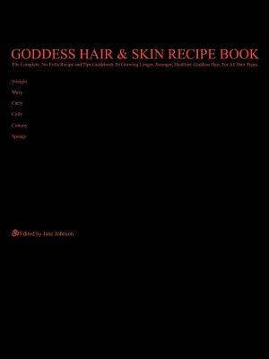 Goddess Hair and Skin Recipe Book: The Complete, No-Frills Recipe and Tips Guidebook To Growing Longer, Stronger, Healthier Goddess Hair, For All Hair Types; Straight, Wavy, Curly, Coily, Cottony, Spongy - Jane Johnson - cover
