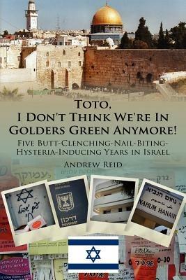 Toto, I Don't Think We're In Golders Green Anymore!: Five Butt-Clenching-Nail-Biting-Hysteria-Inducing Years in Israel - Andrew, Reid - cover