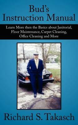 Bud's Instruction Manual: Learn More Then the Basics About Janitorial, Floor Maintenance, Carpet Cleaning, Office Cleaning and More - Richard S. Takasch - cover