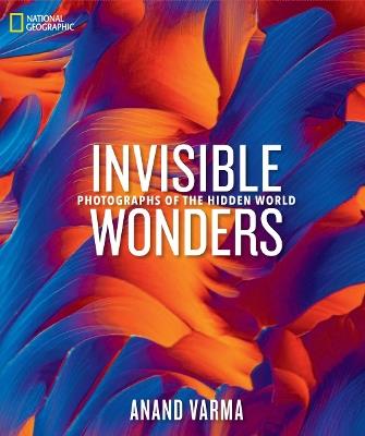 National Geographic Invisible Wonders: Photographs of the Hidden World - Anand Varma - cover