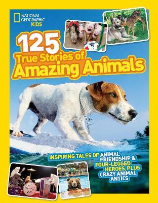 125 True Stories of Amazing Animals: Inspiring Tales of Animal Friendship & Four-Legged Heroes, Plus Crazy Animal Antics - National Geographic Kids - cover