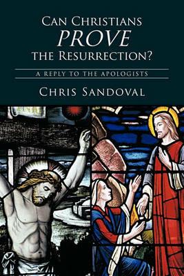 Can Christians Prove the Resurrection?: A Reply to the Apologists - Chris Sandoval - cover
