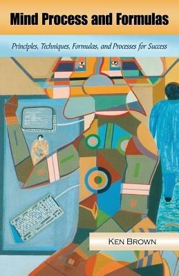 Mind Process and Formulas: Principles, Techniques, Formulas, and Processes for Success - KEN BROWN - cover