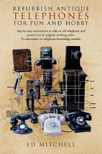 Refurbish Antique Telephones for Fun and Hobby: Step by Step Instructions to Take an Old Telephone and Return it to Its Original Working Order. No Electronics or Telephone Knowledge Needed. - Ed Mitchell - cover