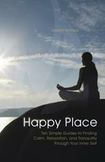Happy Place: Ten Simple Guides to Finding Calm, Relaxation, and Tranquility Through Your Inner Self
